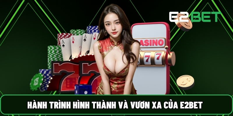 E2BET 18 Hành trình hình thành và vươn xa của E2BET
